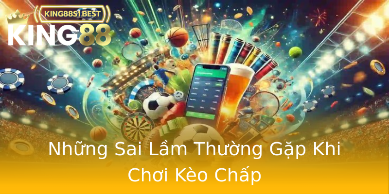 Những Sai Lầm Thường Gặp Khi Chơi Kèo Chấp Những Sai Lầm Thường Gặp Khi Chơi Kèo Chấp