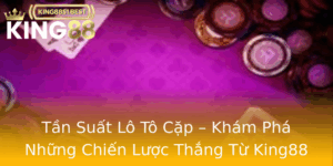 Tan Suat Lo To Cap Kham Pha Nhung Chien Luoc Thang Tu King88